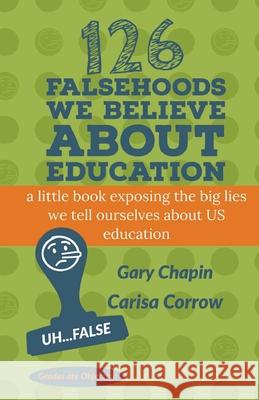 126 Falsehoods We Believe About Education Carisa Corrow, Gary Chapin 9780557946808 Lulu.com - książka