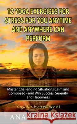 12 Yoga Exercises for Stress for You Anytime and Anywhere can Perform: Master Challenging Situations Calm and Composed - and Win Success, Serenity and Gupta, Anand 9783752639964 Books on Demand - książka