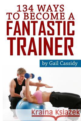134 Ways to Become a Fantastic Trainer: Tips for understand clients' wants and needs Cassidy, Gail 9781490538754 Createspace - książka