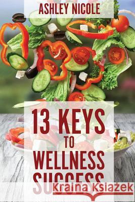 13 Keys to Wellness Success Ashley Nicole 9781544214252 Createspace Independent Publishing Platform - książka