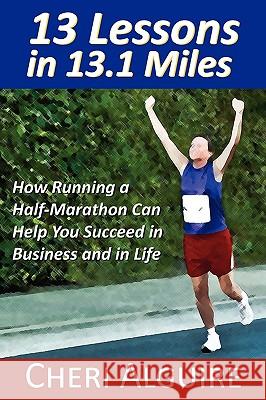 13 Lessons in 13.1 Miles: How Running a Half-Marathon Can Help You Succeed in Business and in Life Cheri Alguire 9780984332304 Grow to Greatness Publishing - książka