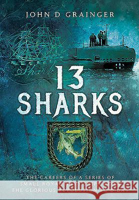 13 Sharks: The Careers of a Series of Small Royal Navy Ships, from the Glorious Revolution to D-Day John D Grainger 9781473877245 PEN & SWORD BOOKS - książka