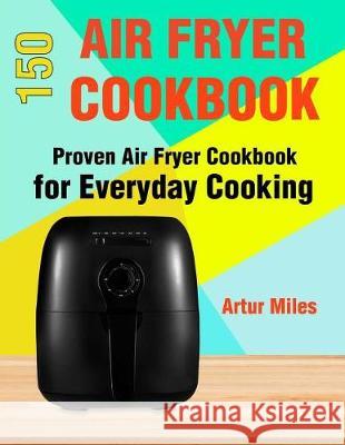 150 Air Fryer Recipes: Proven Air Fryer Cookbook for Everyday Cooking Artur Miles 9781721062126 Createspace Independent Publishing Platform - książka