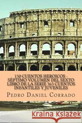 150 Cuentos Heroicos - Septimo Volumen: 365 Cuentos Infantiles y Juveniles MR Pedro Daniel Corrado 9781493576081 Createspace - książka