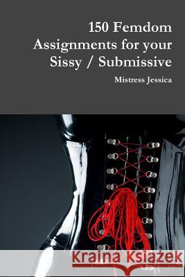 150 Femdom Assignments for your Sissy / Submissive Jessica, Mistress 9781387818730 Lulu.com - książka