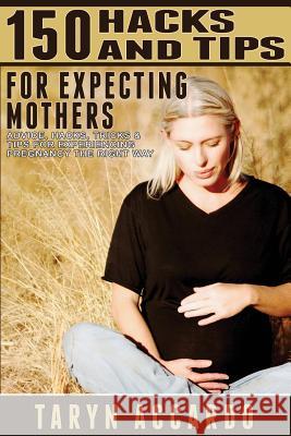 150 Hacks & Tips For Expecting Mothers: Advice, Hacks, Tricks & Tips For Experiencing Pregnancy The Right Way Accardo, Taryn 9781514685150 Createspace - książka