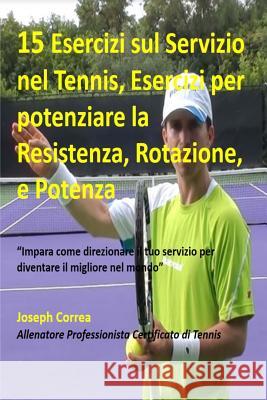 15 Esercizi sul Servizio nel Tennis, Esercizi per potenziare la Resistenza, Rota: ?Impara come direzionare il tuo servizio per diventare il migliore n Correa (Allenatore Professionista Certif 9781503065802 Createspace - książka