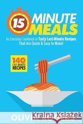 15-Minute Meals (2nd Edition): An Everyday Cookbook of 140 Tasty Last-Minute Recipes That Are Quick & Easy to Make! Olivia Rogers 9781925997644 Venture Ink - książka