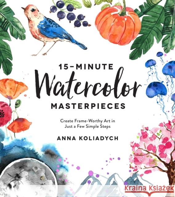 15-Minute Watercolor Masterpieces: Create Frame-Worthy Art in Just a Few Simple Steps Anna Koliadych 9781624148804 Page Street Publishing Co. - książka