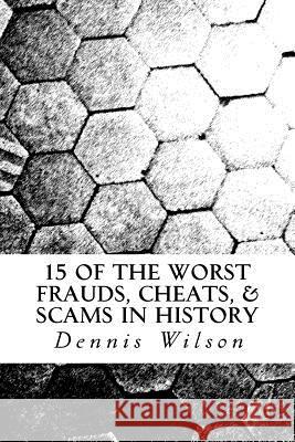 15 of the Worst Frauds, Cheats, & Scams in History Dennis Wilson 9781539476894 Createspace Independent Publishing Platform - książka