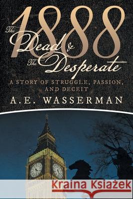 1888 the Dead & the Desperate: A Story of Struggle, Passion, and Deceit A E Wasserman   9781480880061 Archway Publishing - książka