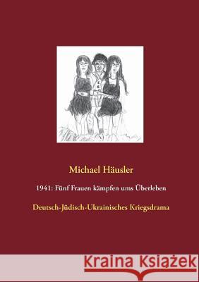 1941: Fünf Frauen kämpfen ums Überleben: Deutsch-Jüdisch-Ukrainisches Kriegsdrama Michael Häusler 9783739226958 Books on Demand - książka