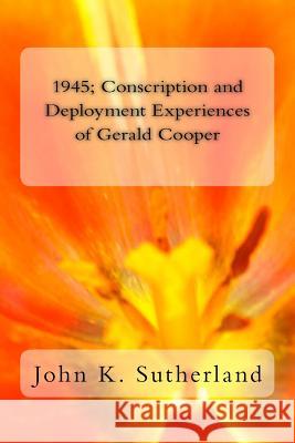 1945: Conscription and Deployment Experiences of Gerald Cooper John K. Sutherland 9781517573034 Createspace - książka