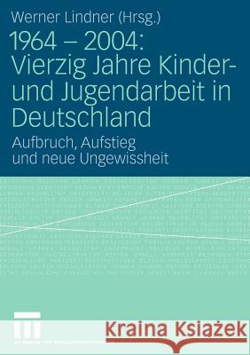 1964 - 2004: Vierzig Jahre Kinder- Und Jugendarbeit in Deutschland: Aufbruch, Aufstieg Und Neue Ungewissheit Lindner, Werner   9783531146201 VS Verlag - książka