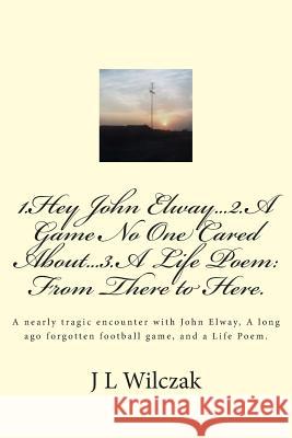1.Hey John Elway..2.A Game no one cared about..3. From There to Here.: A close encounter with John Elway, A old forgotten Game and a Life Poem. Wilczak, J. L. 9781496103673 Createspace - książka