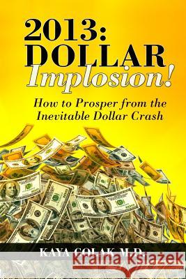2013: Dollar Implosion!: How to Prosper from the Inevitable Dollar Crash Kaya Cola 9781469987866 Createspace - książka