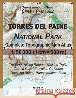 2017 Torres del Paine National Park Complete Topographic Map Atlas 1: 50000 (1cm = 500m) Travel without a Guide Chile Patagonia Trekking, Hiking Routes, Walking Trails Terrain Relief Elevation Contour Sergio Mazitto 9781981538720 Createspace Independent Publishing Platform - książka