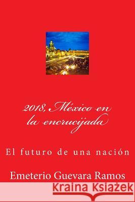 2018, México en la encrucijada: El futuro de una nación Guevara Ramos, Emeterio 9781974004324 Createspace Independent Publishing Platform - książka