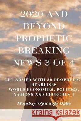 2020 and Beyond Prophetic Breaking News - 3 of 4: Get Armed with 39 Prophetic + Headlines World Economies, Politics, Nations and Churches Ambassador Monday O Ogbe   9781088174562 IngramSpark - książka