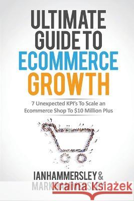 2022 Ultimate Guide To E-commerce Growth: 7 Unexpected KPIs To Scale An E-commerce Shop To $10 Million Plus Ian Hammersley Mark Hammersley  9781639444014 Smartebusiness Ltd - książka