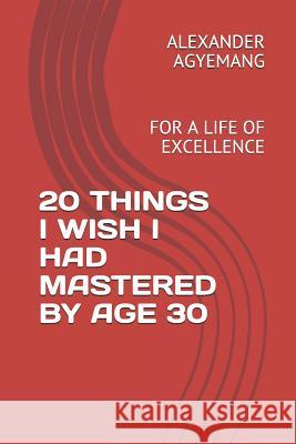 20 Things I Wish I Had Mastered by Age 30: For a Life of Excellence Alexander Gyimah Agyemang 9781797972992 Independently Published - książka