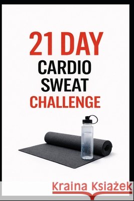 21 Day Cardio Sweat Challenge: A Progressive 21 Day Cardio Training Plan to Improve Endurance Myers, Dominique 9798241492852 Independently Published - książka