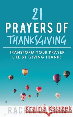 21 Prayers of Thanksgiving: Transform Your Prayer Life by Giving Thanks Rachel Larkin 9780473452612 Rachel Larkin - książka