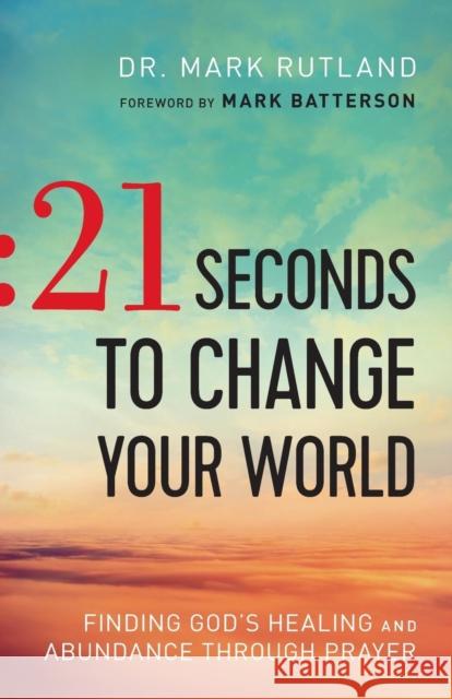 21 Seconds to Change Your World: Finding God's Healing and Abundance Through Prayer Dr Mark Rutland Mark Batterson 9780764217708 Bethany House Publishers - książka