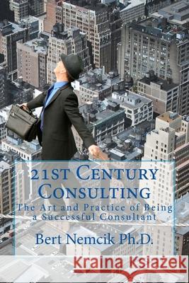 21st Century Consulting: The Art and Practice of Being a Successful Consultant Bert Nemci 9781511906029 Createspace Independent Publishing Platform - książka