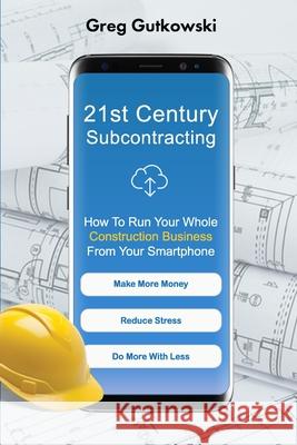 21st Century Subcontracting: How To Run Your Whole Construction Business From Your Smartphone Greg Gutkowski 9781099502576 Independently Published - książka