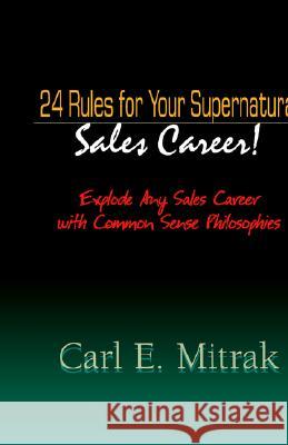 24 Rules for Your Supernatural Sales Career!: Explode Any Sales Career with Common Sense Philosophies Carl E Mitrak 9781413412550 Xlibris Us - książka