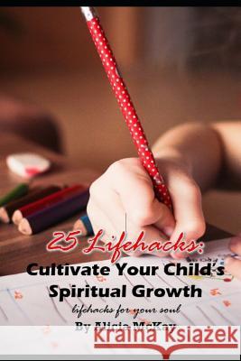 25 Lifehacks: Cultivate Your Child's Spiritual Growth: Lifehacks for the Soul Alicia McKay 9781729093085 Independently Published - książka