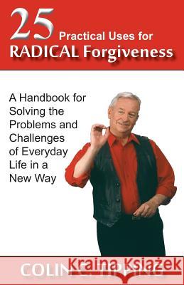 25 Practical Uses for Radical Forgiveness: A Handbook for Solving the Problems & Challenges of Everyday Life in a New Way Colin C Tipping 9780982179031 Global 13 Publications Co - książka