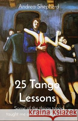 25 Tango Lessons: Some of the things tango taught me about life and vice versa Andrea Shepherd Juan C. Raggo Laura Major 9781777697501 Andrea Shepherd - książka