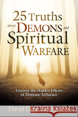 25 Truths about Demons and Spiritual Warfare: Uncover the Hidden Effects of Demonic Influence David Hernandez 9781629987651 Charisma House - książka