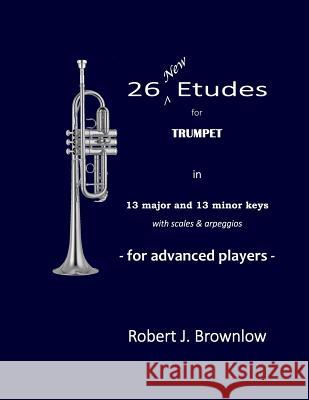 26 New Etudes for Trumpet: In 13 major and 13 minor keys with scales & arpeggios Brownlow, Robert J. 9780692439999 Back to Classic Music in Print Ltd. - książka