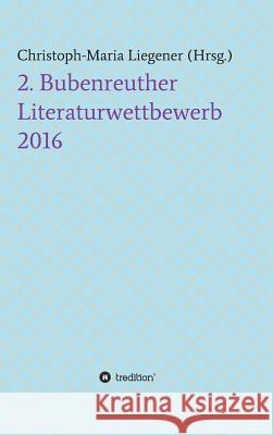 2. Bubenreuther Literaturwettbewerb 2016 Christoph-Maria Liegener, Peter Paul Wiplinger, Dr Christoph-Maria Liegener 9783734562235 Tredition Gmbh - książka