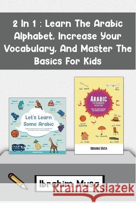 2 In 1: Learn The Arabic Alphabet, Increase Your Vocabulary, And Master The Basics For Kids Ibrahim Musa   9789236933764 Ibrahim Musa - książka