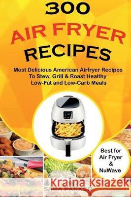300 Air Fryer Recipes: Most Delicious American Airfryer Recipes to Stew, Grill & Roast Healthy Low-Fat and Low-Carb Meals MS Sara Parker 9781724391582 Createspace Independent Publishing Platform - książka