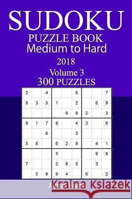 300 Medium to Hard Sudoku Puzzle Book - 2018 James Watts 9781985189676 Createspace Independent Publishing Platform - książka