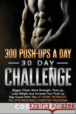 300 Push-Ups a Day 30 Day Challenge: Bigger Chest, More Strength, Tone up, Lose Weight and Increase Your Push up Rep Count With This at Home Workout, Cody Smith 9781952381089 Nelaco Press - książka