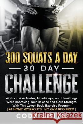 300 Squats a Day 30 Day Challenge: Workout Your Glutes, Quadriceps, and Hamstrings While Improving Your Balance and Core Strength With This Lower Body Cody Smith 9781952381102 Nelaco Press - książka