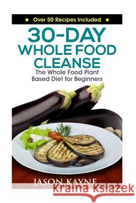 30-Day Whole Food Cleanse: Plant Based Whole Foods for Beginners Jason Kayne 9781530573479 Createspace Independent Publishing Platform - książka