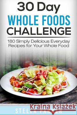 30 Day Whole Foods Challenge: 180 Simply Delicious Everyday Recipes for Your Whole Food Stella Parker 9781986020695 Createspace Independent Publishing Platform - książka