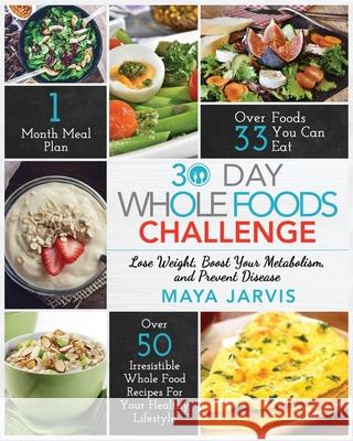 30 Day Whole Foods Challenge: Irresistible Whole Food Recipes For Your Healthy Lifestyle - Lose Weight, Boost Your Metabolism, and Prevent Disease Maya Jarvis 9781952117084 Fighting Dreams Productions Inc - książka