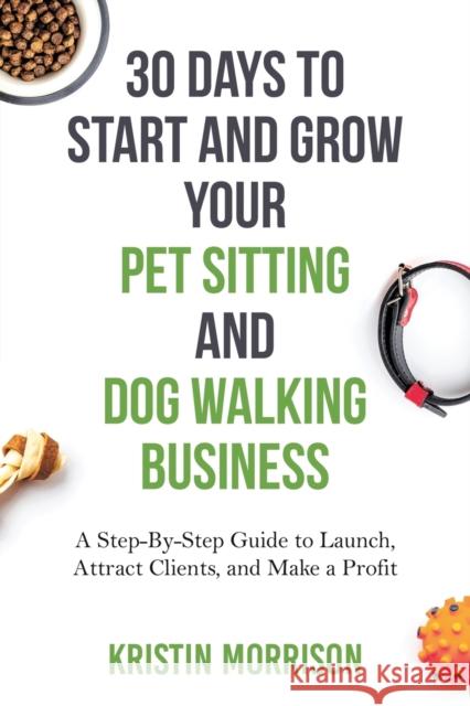 30 Days To Start and Grow Your Pet Sitting and Dog Walking Business: A Step-By-Step Guide to Launch, Attract Clients, and Make a Profit Morrison, Kristin 9780997872842 Six-Figure Pet Sitting Academy - książka