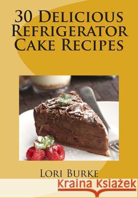 30 Delicious Refrigerator Cake Recipes Lori Burke 9781470123680 Createspace - książka