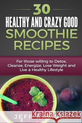 30 Healthy and Crazy Good Smoothie Recipes: For Those Willing to Detox, Cleanse, Energize, Lose Weight and Live a Healthy Lifestyle (Even if you are a Ramsey, Jeff 9781508813064 Createspace - książka