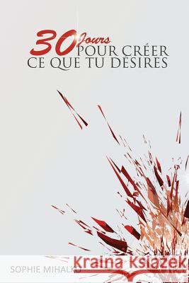 30 Jours Pour Créer Ce Que Tu Désires Mihalko, Sophie 9781539856160 Createspace Independent Publishing Platform - książka