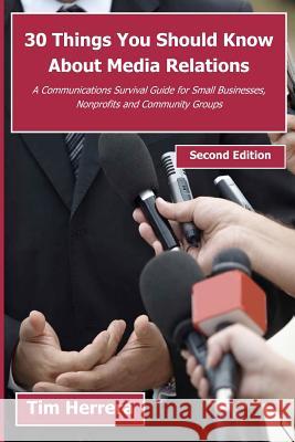 30 Things You Should Know About Media Relations - 2nd Edition: A Communications Survival Guide for Small Businesses, Nonprofits and Community Groups Herrera, Tim 9781466211803 Createspace - książka